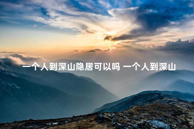 一个人到深山隐居可以吗 一个人到深山隐居可不可以